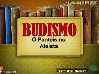 BUDISMO
               O Panteísmo
                 Ateísta



                       Prof.º Dilsilei Monteiro
© DMM, 2009
 