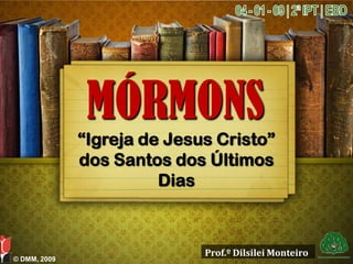 MÓRMONS
              “Igreja de Jesus Cristo”
              dos Santos dos Últimos
                        Dias



                             Prof.º Dilsilei Monteiro
© DMM, 2009
 