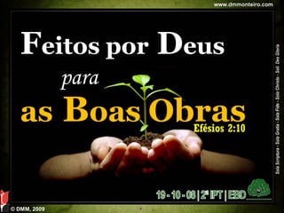www.dmmonteiro.com




   Feitos por Deus
              para
   as Boas Obras     Efésios 2:10




© DMM, 2009
 