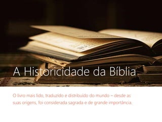 A Historicidade da Bíblia
O livro mais lido, traduzido e distribuído do mundo – desde as
suas origens, foi considerada sagrada e de grande importância.
 