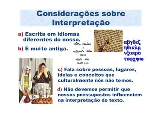 Considerações sobre
         Interpretação
a) Escrita em idiomas
  diferentes do nosso.
b) É muito antiga.


              c) Fala sobre pessoas, lugares,
              ideias e conceitos que
              culturalmente nós não temos.
              d) Não devemos permitir que
              nossos pressupostos influenciem
              na interpretação do texto.
 