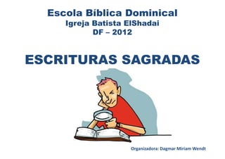 Escola Bíblica Dominical
     Igreja Batista ElShadai
            DF – 2012


ESCRITURAS SAGRADAS




                     Organizadora: Dagmar Miriam Wendt
 