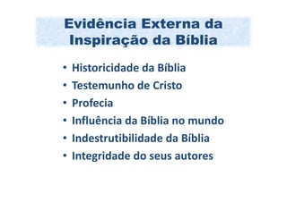 Evidência Externa da
 Inspiração da Bíblia
•   Historicidade da Bíblia
•   Testemunho de Cristo
•   Profecia
•   Influência da Bíblia no mundo
•   Indestrutibilidade da Bíblia
•   Integridade do seus autores
 