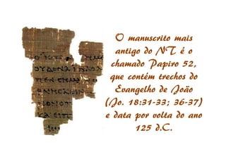 O manuscrito mais
  antigo do NT é o
 chamado Papiro 52,
 que contém trechos do
  Evangelho de João
 Jo. 18:31-     36-
(Jo. 18:31-33; 36-37)
e data por volta do ano
       125 d.C.
 