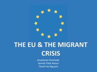 THE EU & THE MIGRANT
CRISIS
Anastasiia Potsiluiko
Samah Filali Alaoui
Thanh Ha Nguyen
 