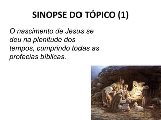 SINOPSE DO TÓPICO (1)
17
O nascimento de Jesus se
deu na plenitude dos
tempos, cumprindo todas as
profecias bíblicas.
 