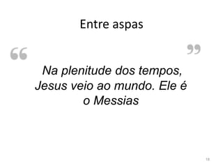 Entre aspas
18
Na plenitude dos tempos,
Jesus veio ao mundo. Ele é
o Messias
 