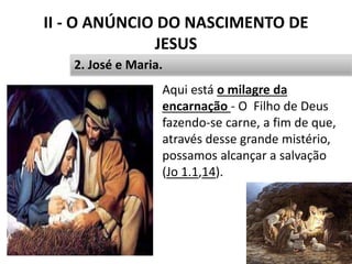 II - O ANÚNCIO DO NASCIMENTO DE
JESUS
• Aqui está o milagre da
encarnação - O Filho de Deus
fazendo-se carne, a fim de que,
através desse grande mistério,
possamos alcançar a salvação
(Jo 1.1,14).
27
2. José e Maria.
 