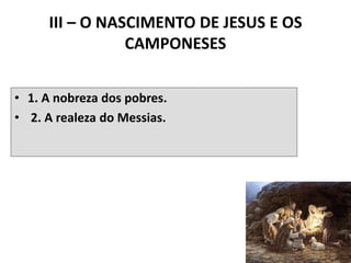 III – O NASCIMENTO DE JESUS E OS
CAMPONESES
• 1. A nobreza dos pobres.
• 2. A realeza do Messias.
31
 