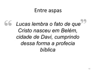 Entre aspas
42
Lucas lembra o fato de que
Cristo nasceu em Belém,
cidade de Davi, cumprindo
dessa forma a profecia
bíblica
 