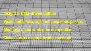 Insight & Data-driven Culture
Visão ambiciosa, ação em pequenos passos
Mudança como vantagem competitiva
Ciclos curtos e aprendizado constante
 