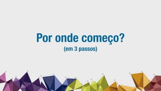 Por onde começo?
(em 3 passos)
 