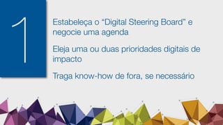 1
Estabeleça o “Digital Steering Board” e
negocie uma agenda
Eleja uma ou duas prioridades digitais de
impacto
Traga know-how de fora, se necessário
 