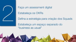 2
Faça um assessment digital
Estabeleça os OKRs
Deﬁna a estratégia para criação dos Squads
Estabeleça um espaço separado do
“business as usual”
 