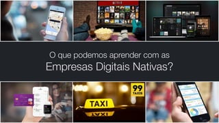 O que podemos aprender com as
Empresas Digitais Nativas?
 