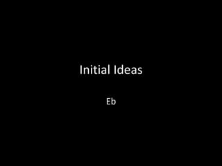 Initial Ideas

     Eb
 