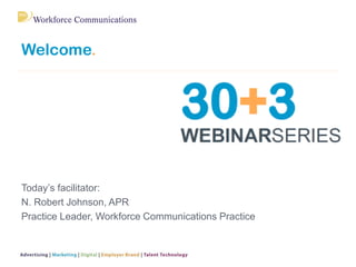 Welcome. 
Today’s facilitator: 
N. Robert Johnson, APR 
Practice Leader, Workforce Communications Practice  