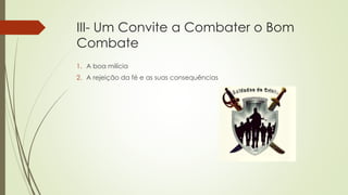 III- Um Convite a Combater o Bom
Combate
1. A boa milícia
2. A rejeição da fé e as suas consequências
 