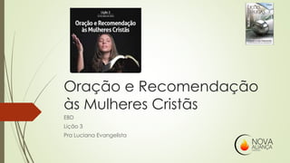 Oração e Recomendação
às Mulheres Cristãs
EBD
Lição 3
Pra Luciana Evangelista
 
