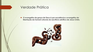 Verdade Prática
 O evangelho da graça de Deus é por excelência o evangelho da
libertação do homem através do sacrifício salvífico de Jesus Cristo.
 