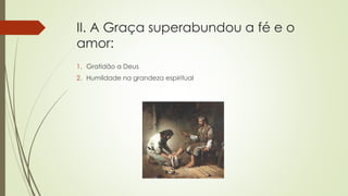 II. A Graça superabundou a fé e o
amor:
1. Gratidão a Deus
2. Humildade na grandeza espiritual
 