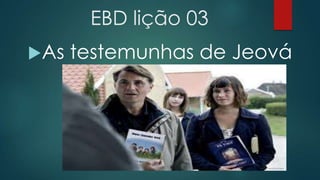 EBD lição 03
As

testemunhas de Jeová

 