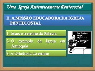 Uma  Igreja Autenticamente PentecostalII. A MISSÃO EDUCADORA DA IGREJA PENTECOSTAL1. Jesus e o ensino da Palavra2. 	O exemplo da Igreja em Antioquia3. A Ortodoxia do ensino