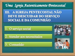Uma  Igreja Autenticamente PentecostalIII.	A IGREJA PENTECOSTAL NÃO DEVE DESCUIDAR DO SERVIÇO SOCIAL E DA COMUNHÃO1.	O serviço social2.	Atender aos necessitados3.	Comunhão