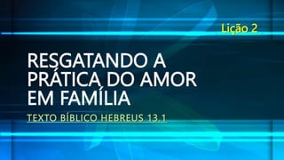 RESGATANDO A
PRÁTICA DO AMOR
EM FAMÍLIA
TEXTO BÍBLICO HEBREUS 13.1
Lição 2
 