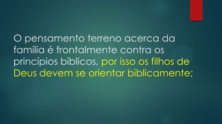 O pensamento terreno acerca da
família é frontalmente contra os
princípios bíblicos, por isso os filhos de
Deus devem se orientar biblicamente;
 