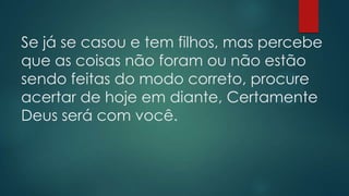 Se já se casou e tem filhos, mas percebe
que as coisas não foram ou não estão
sendo feitas do modo correto, procure
acertar de hoje em diante, Certamente
Deus será com você.
 