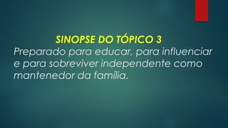 SINOPSE DO TÓPICO 3
Preparado para educar, para influenciar
e para sobreviver independente como
mantenedor da família.
 