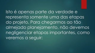 Isto é apenas parte da verdade e
representa somente uma das etapas
do projeto. Para chegarmos ao tão
almejado planejamento, não devemos
negligenciar etapas importantes, como
veremos a seguir:
 