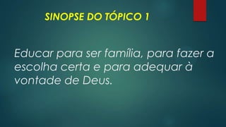 SINOPSE DO TÓPICO 1
Educar para ser família, para fazer a
escolha certa e para adequar à
vontade de Deus.
 