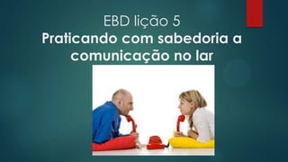 EBD lição 5
Praticando com sabedoria a
comunicação no lar
 