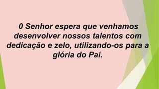 0 Senhor espera que venhamos
desenvolver nossos talentos com
dedicação e zelo, utilizando-os para a
glória do Pai.
 