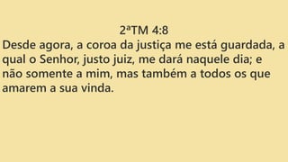 2ªTM 4:8
Desde agora, a coroa da justiça me está guardada, a
qual o Senhor, justo juiz, me dará naquele dia; e
não somente a mim, mas também a todos os que
amarem a sua vinda.
 