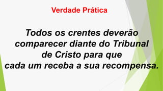Verdade Prática
Todos os crentes deverão
comparecer diante do Tribunal
de Cristo para que
cada um receba a sua recompensa.
 