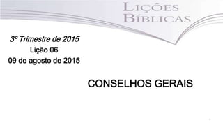 1
3º Trimestre de 2015
Lição 06
09 de agosto de 2015
CONSELHOS GERAIS
 