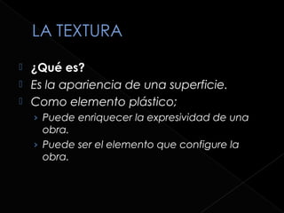 ¿Qué es?
 Es la apariencia de una superficie.
 Como elemento plástico;
    › Puede enriquecer la expresividad de una
      obra.
    › Puede ser el elemento que configure la
      obra.
 