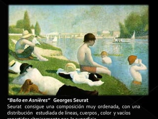 “Baño en Asnières” Georges Seurat
Seurat consigue una composición muy ordenada, con una
distribución estudiada de líneas, cuerpos , color y vacíos
 