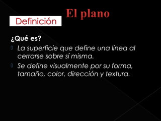 ¿Qué es?
 La superficie que define una línea al
  cerrarse sobre sí misma.
 Se define visualmente por su forma,
  tamaño, color, dirección y textura.
 