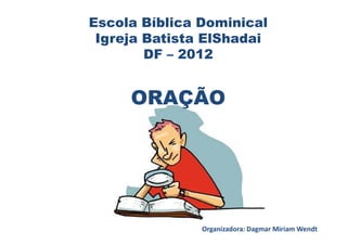 Escola Bíblica Dominical
 Igreja Batista ElShadai
        DF – 2012


     ORAÇÃO




               Organizadora: Dagmar Miriam Wendt
 