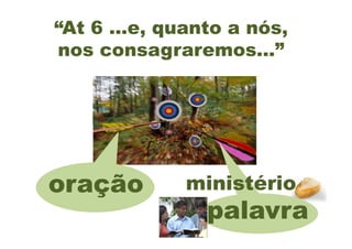 “At 6 ...e, quanto a nós,
nos consagraremos...”




oração       ministério
            da palavra
 