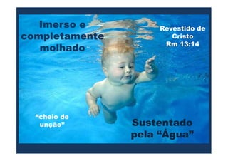 Imerso e                      Revestido de
completamente                       Cristo
                                  Rm 13:14
   molhado


              “cheio de unção”




  “cheio de
   unção”                  Sustentado
                           pela “Água”
 