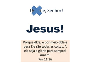 Usa-me, Senhor!
• João 6
• 28 Dirigiram-se, pois, a ele, perguntando: Que

          Jesus!
  faremos para realizar as obras de Deus?
• 29 Respondeu-lhes Jesus: A obra de Deus é esta:
  que creiais naquele que por ele foi enviado.
        Porque dEle, e por meio dEle e
        para Ele são todas as coisas. A
         ele seja a glória para sempre!
                     Amém.
                    Rm 11:36
 