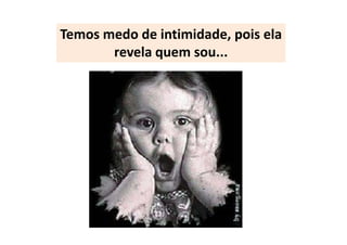 Temos medo de intimidade, pois ela
       revela quem sou...
 
