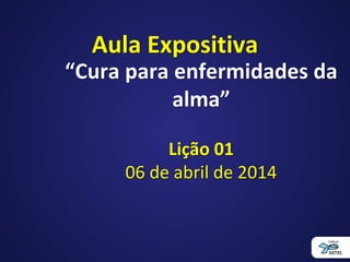 Aula Expositiva
“Cura para enfermidades da
alma”
Lição 01
06 de abril de 2014
 