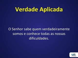 Verdade Aplicada
O Senhor sabe quem verdadeiramente
somos e conhece todas as nossas
dificuldades.
 