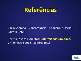 Referências
Bíblia Sagrada – Concordância, Dicionário e Harpa -
Editora Betel
Revista Jovens e Adultos: Enfermidades da Alma,
2º Trimestre 2014 - Editora Betel
 